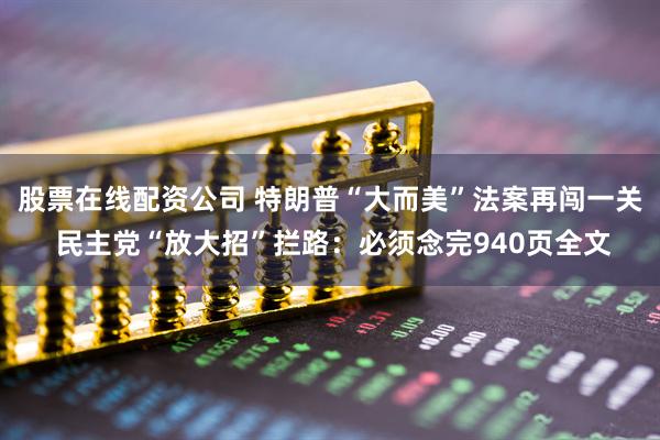 股票在线配资公司 特朗普“大而美”法案再闯一关 民主党“放大招”拦路：必须念完940页全文