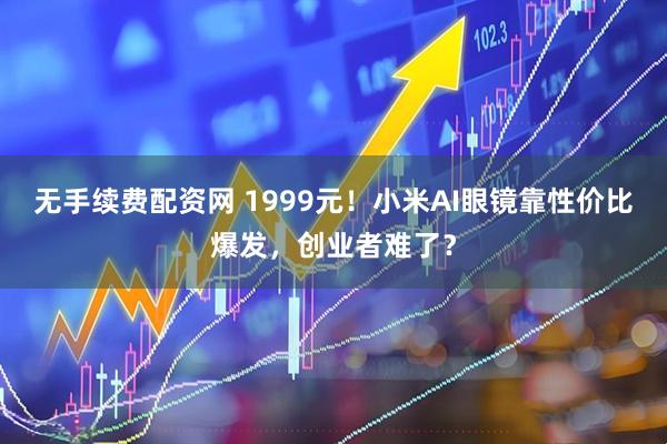 无手续费配资网 1999元！小米AI眼镜靠性价比爆发，创业者难了？