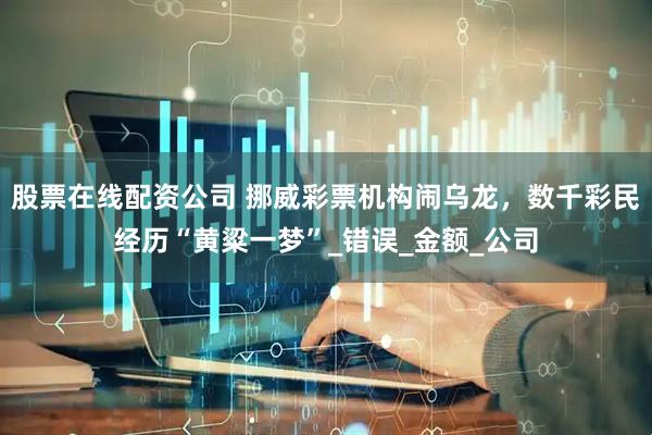 股票在线配资公司 挪威彩票机构闹乌龙，数千彩民经历“黄粱一梦”_错误_金额_公司