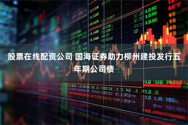 股票在线配资公司 国海证券助力柳州建投发行五年期公司债