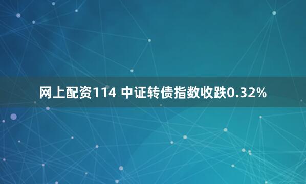 网上配资114 中证转债指数收跌0.32%