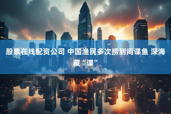 股票在线配资公司 中国渔民多次捞到间谍鱼 深海藏“谍”