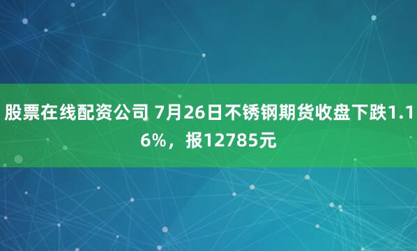 股票在线配资公司 7月26日不锈钢期货收盘下跌1.16%，报12785元