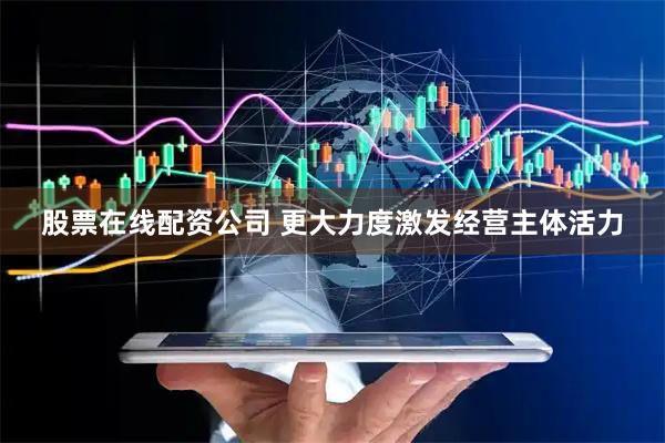 股票在线配资公司 更大力度激发经营主体活力
