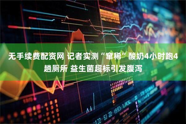 无手续费配资网 记者实测“窜稀”酸奶4小时跑4趟厕所 益生菌超标引发腹泻