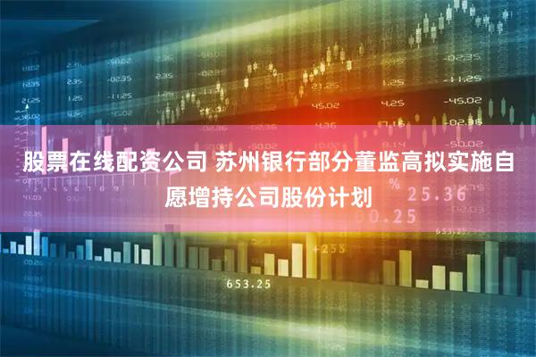 股票在线配资公司 苏州银行部分董监高拟实施自愿增持公司股份计划