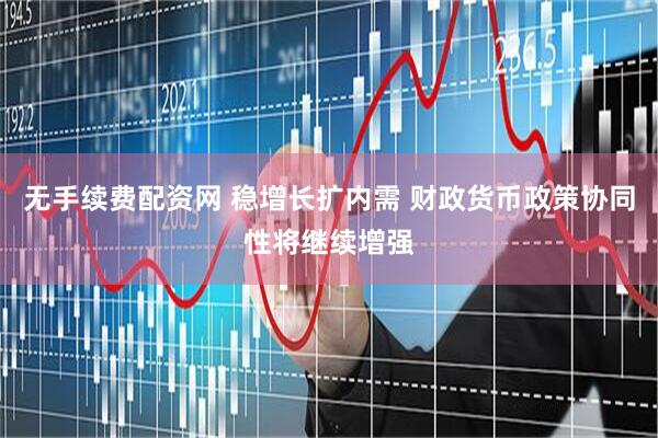 无手续费配资网 稳增长扩内需 财政货币政策协同性将继续增强