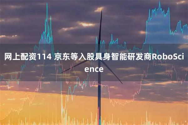 网上配资114 京东等入股具身智能研发商RoboScience