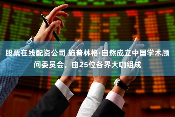 股票在线配资公司 施普林格·自然成立中国学术顾问委员会，由25位各界大咖组成