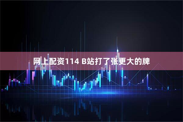 网上配资114 B站打了张更大的牌