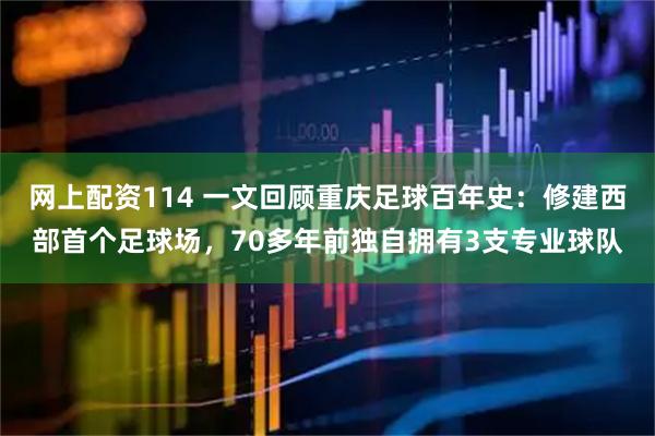 网上配资114 一文回顾重庆足球百年史：修建西部首个足球场，70多年前独自拥有3支专业球队