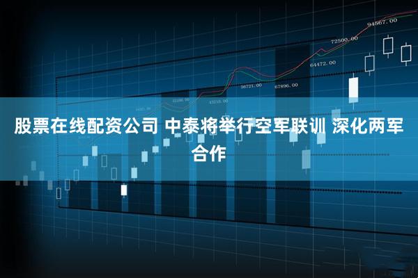 股票在线配资公司 中泰将举行空军联训 深化两军合作