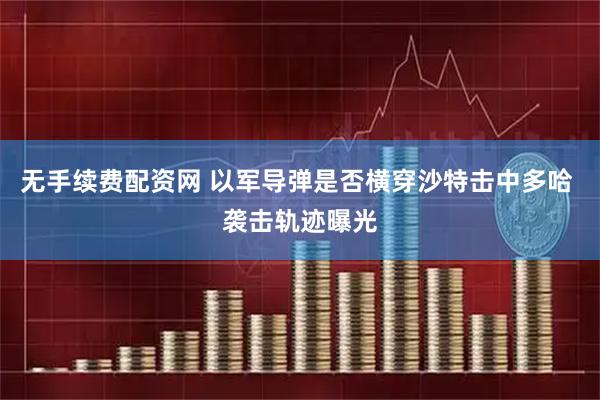 无手续费配资网 以军导弹是否横穿沙特击中多哈 袭击轨迹曝光