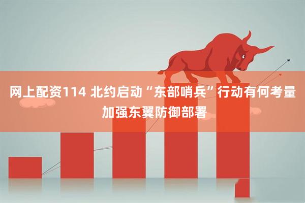 网上配资114 北约启动“东部哨兵”行动有何考量 加强东翼防御部署