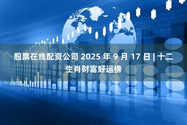 股票在线配资公司 2025 年 9 月 17 日 | 十二生肖财富好运榜