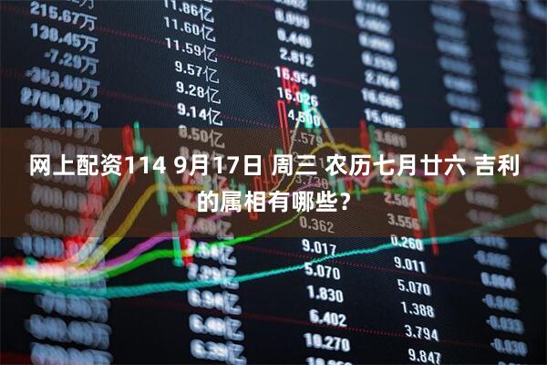 网上配资114 9月17日 周三 农历七月廿六 吉利的属相有哪些？