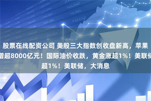 股票在线配资公司 美股三大指数创收盘新高，苹果市值一夜增超8000亿元！国际油价收跌，黄金涨超1%！美联储，大消息