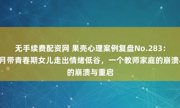 无手续费配资网 果壳心理案例复盘No.283：用3个月带青春期女儿走出情绪低谷，一个教师家庭的崩溃与重启