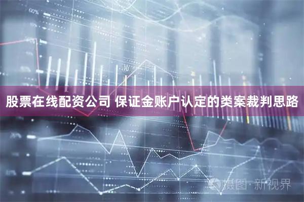 股票在线配资公司 保证金账户认定的类案裁判思路