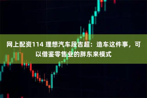 网上配资114 理想汽车段吉超：造车这件事，可以借鉴零售业的胖东来模式