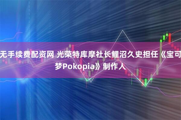 无手续费配资网 光荣特库摩社长鲤沼久史担任《宝可梦Pokopia》制作人