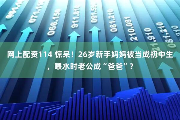 网上配资114 惊呆！26岁新手妈妈被当成初中生，喂水时老公成“爸爸”？