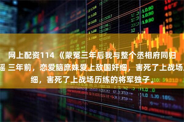 网上配资114 《蒙冤三年后我与整个丞相府同归于尽》陆晴雪陆瑶 三年前，恋爱脑庶妹爱上敌国奸细，害死了上战场历练的将军独子。